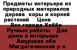 Предметы интерьера из природных материалов: дерева, коры и корней растений. › Цена ­ 1 000 - Все города Хобби. Ручные работы » Для дома и интерьера   . Амурская обл.,Магдагачинский р-н